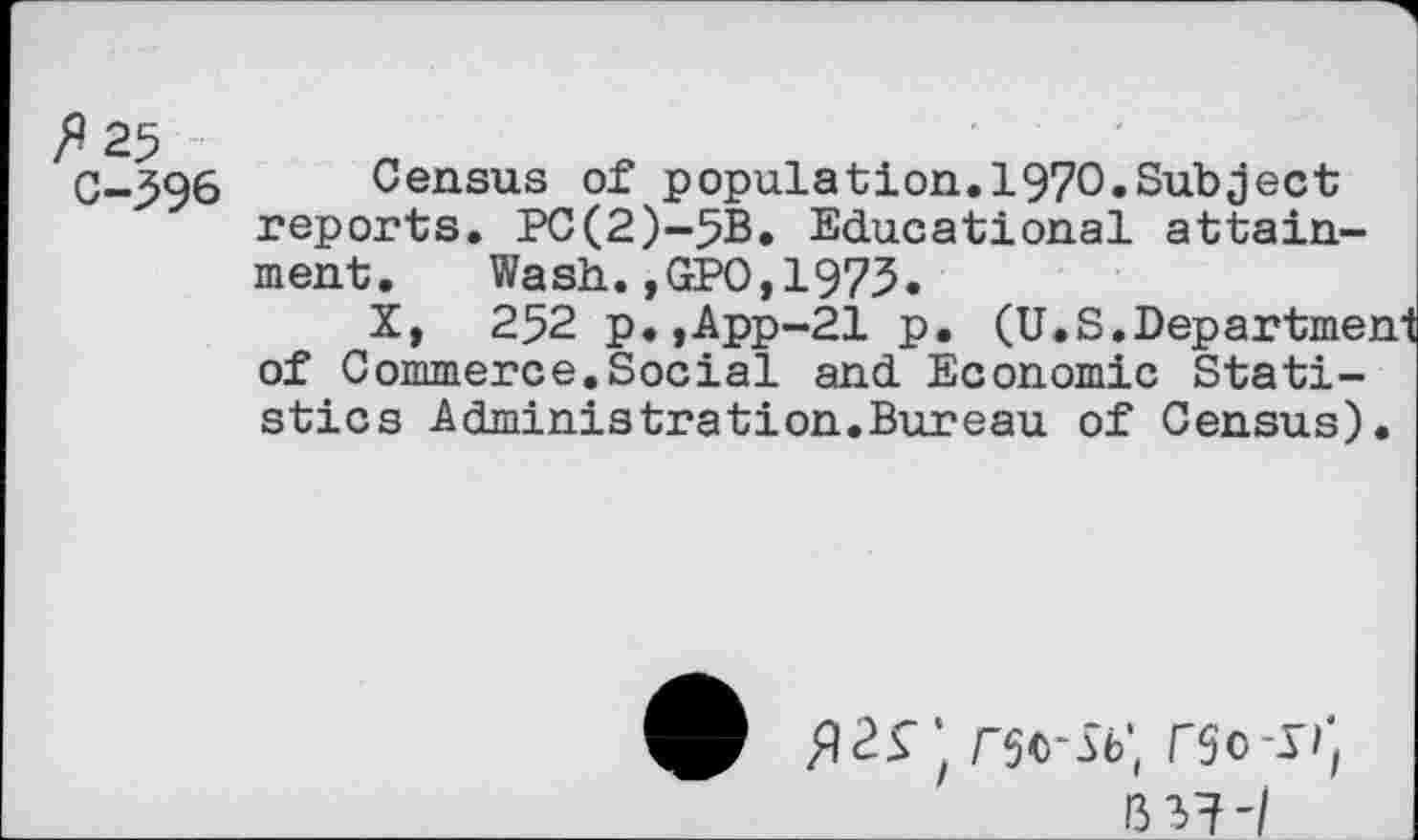 ﻿C-396 Census of population.1970.Subject reports. PC(2)-5B. Educational attainment.	Wash.,GP0,1975.
X, 252 p.,App-21 p. (U.S.Departmeni of Commerce.Social and Economic Statistics Administration.Bureau of Census).
rst'Sb', rso*x^
13 VH